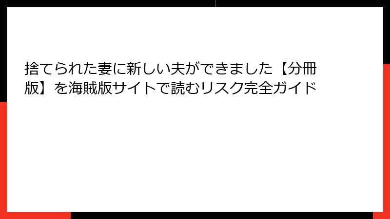 捨てられた妻に新しい夫ができました【分冊版】を海賊版サイトで読むリスク完全ガイド