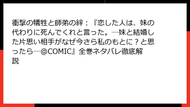 衝撃の犠牲と師弟の絆：『恋した人は、妹の代わりに死んでくれと言った。―妹と結婚した片思い相手がなぜ今さら私のもとに？と思ったら―@COMIC』全巻ネタバレ徹底解説