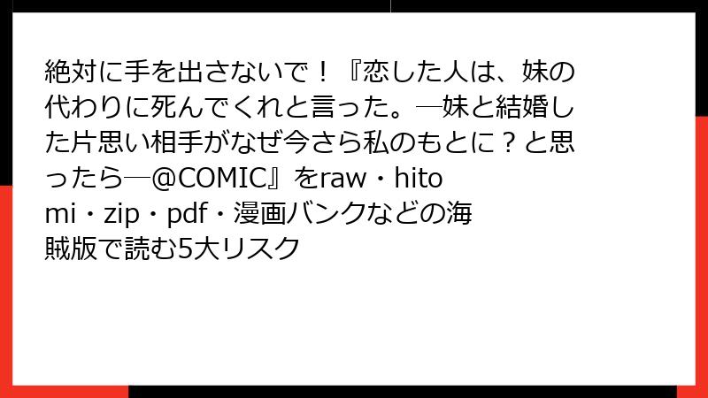 絶対に手を出さないで！『恋した人は、妹の代わりに死んでくれと言った。―妹と結婚した片思い相手がなぜ今さら私のもとに？と思ったら―@COMIC』をraw・hitomi・zip・pdf・漫画バンクなどの海賊版で読む5大リスク