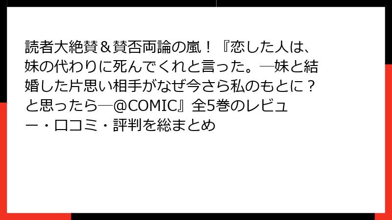 読者大絶賛＆賛否両論の嵐！『恋した人は、妹の代わりに死んでくれと言った。―妹と結婚した片思い相手がなぜ今さら私のもとに？と思ったら―@COMIC』全5巻のレビュー・口コミ・評判を総まとめ