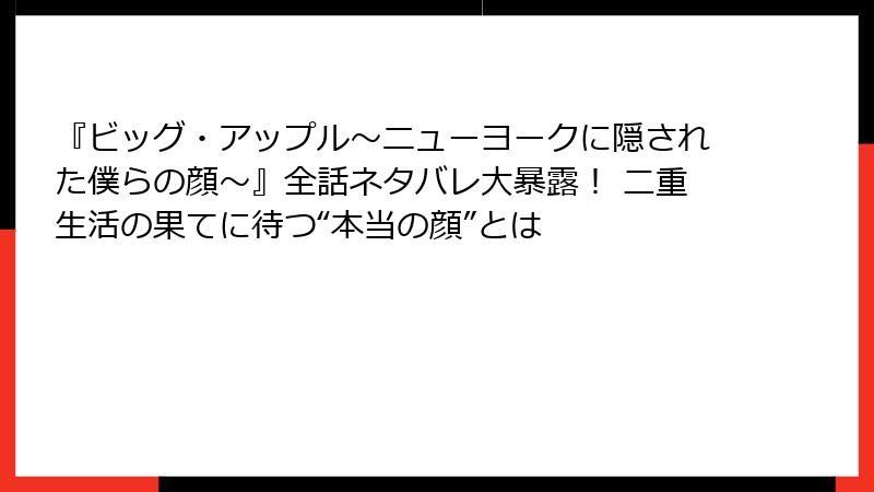 『ビッグ・アップル～ニューヨークに隠された僕らの顔～』全話ネタバレ大暴露！ 二重生活の果てに待つ“本当の顔”とは
