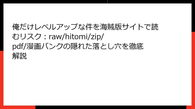 俺だけレベルアップな件を海賊版サイトで読むリスク：raw/hitomi/zip/pdf/漫画バンクの隠れた落とし穴を徹底解説