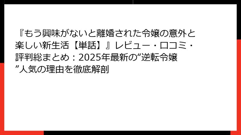 『もう興味がないと離婚された令嬢の意外と楽しい新生活【単話】』レビュー・口コミ・評判総まとめ：2025年最新の“逆転令嬢”人気の理由を徹底解剖
