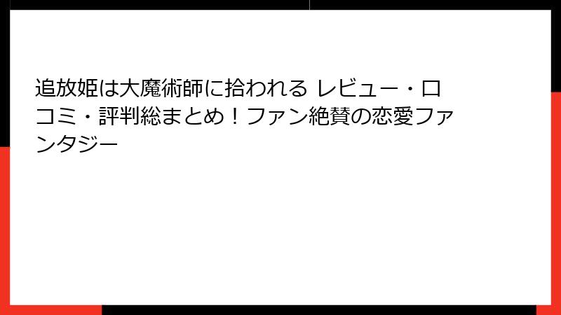 追放姫は大魔術師に拾われる レビュー・口コミ・評判総まとめ！ファン絶賛の恋愛ファンタジー
