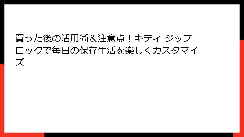 買った後の活用術＆注意点！キティ ジップロックで毎日の保存生活を楽しくカスタマイズ