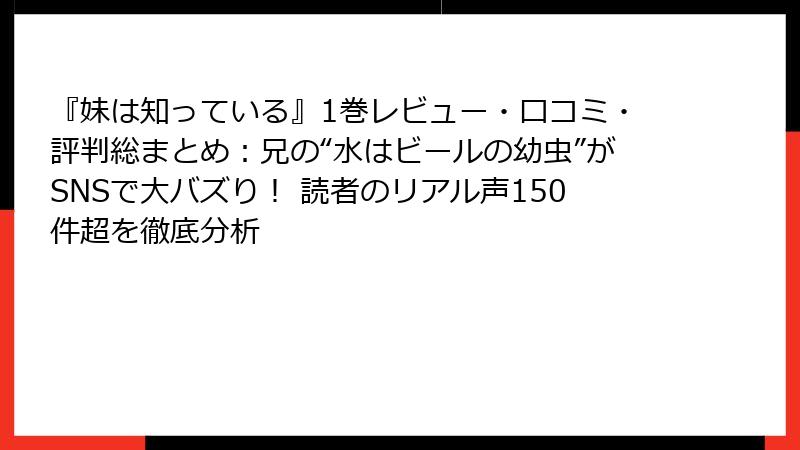 『妹は知っている』1巻レビュー・口コミ・評判総まとめ:兄の“水はビールの幼虫”がSNSで大バズり! 読者のリアル声150件超を徹底分析