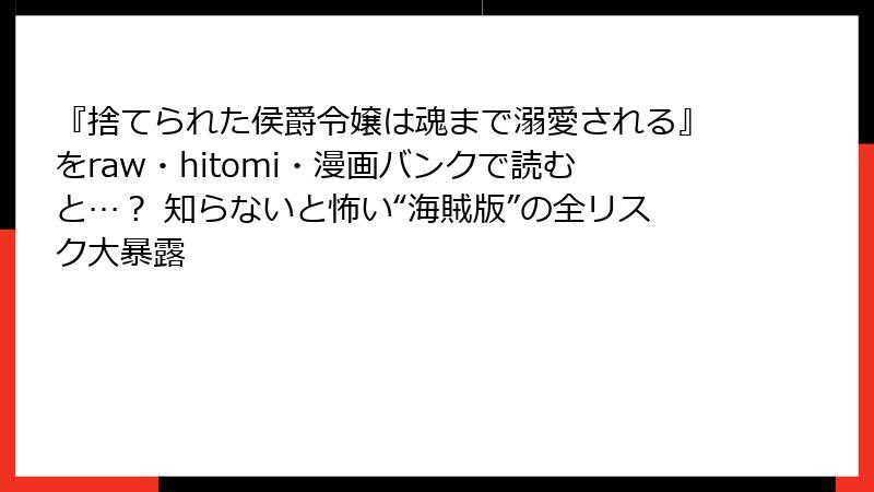 『捨てられた侯爵令嬢は魂まで溺愛される』をraw・hitomi・漫画バンクで読むと…？ 知らないと怖い“海賊版”の全リスク大暴露