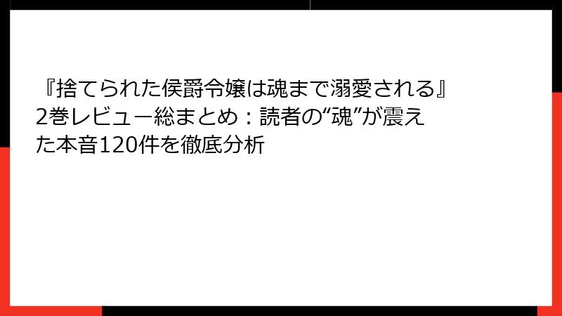 『捨てられた侯爵令嬢は魂まで溺愛される』2巻レビュー総まとめ：読者の“魂”が震えた本音120件を徹底分析