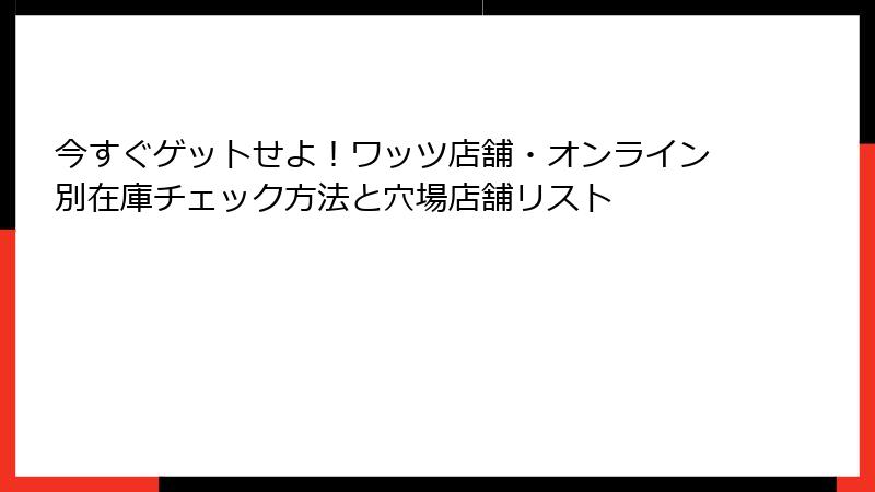 今すぐゲットせよ！ワッツ店舗・オンライン別在庫チェック方法と穴場店舗リスト