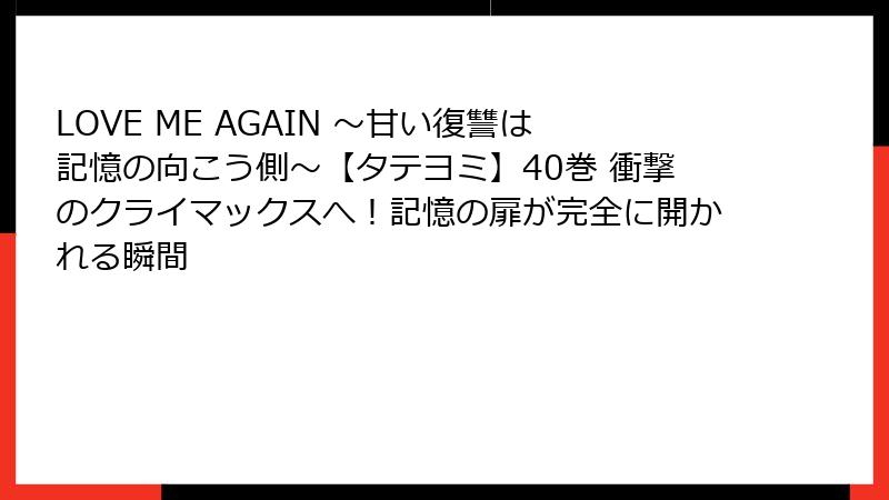 LOVE ME AGAIN ～甘い復讐は記憶の向こう側～【タテヨミ】40巻 衝撃のクライマックスへ！記憶の扉が完全に開かれる瞬間
