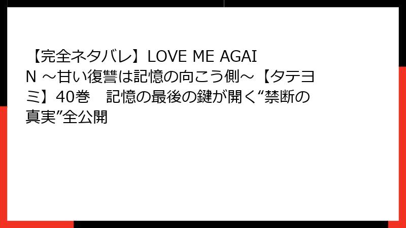 【完全ネタバレ】LOVE ME AGAIN ～甘い復讐は記憶の向こう側～【タテヨミ】40巻　記憶の最後の鍵が開く“禁断の真実”全公開