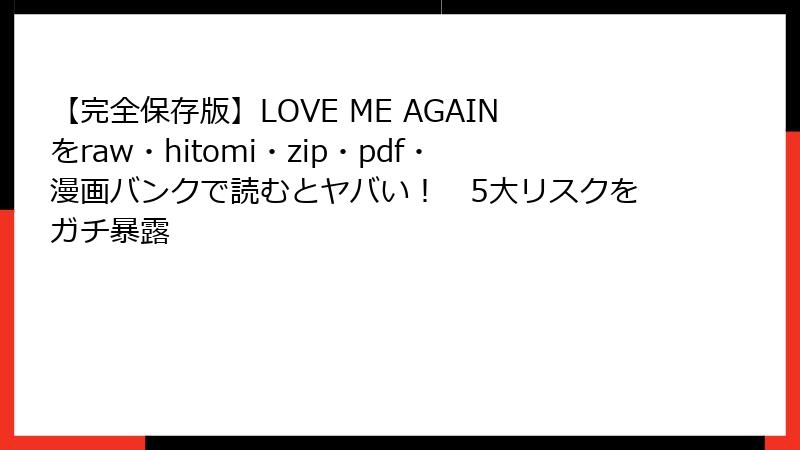 【完全保存版】LOVE ME AGAINをraw・hitomi・zip・pdf・漫画バンクで読むとヤバい！　5大リスクをガチ暴露