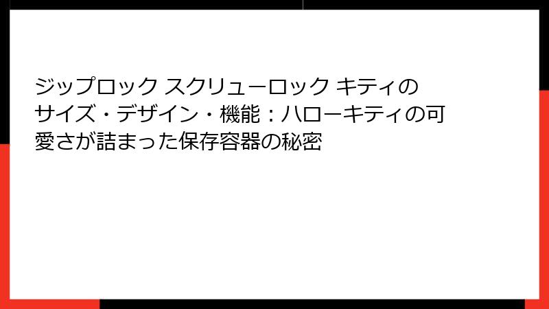 ジップロック スクリューロック キティのサイズ・デザイン・機能：ハローキティの可愛さが詰まった保存容器の秘密
