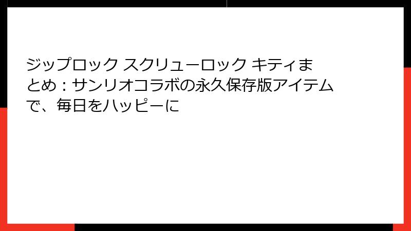ジップロック スクリューロック キティまとめ：サンリオコラボの永久保存版アイテムで、毎日をハッピーに