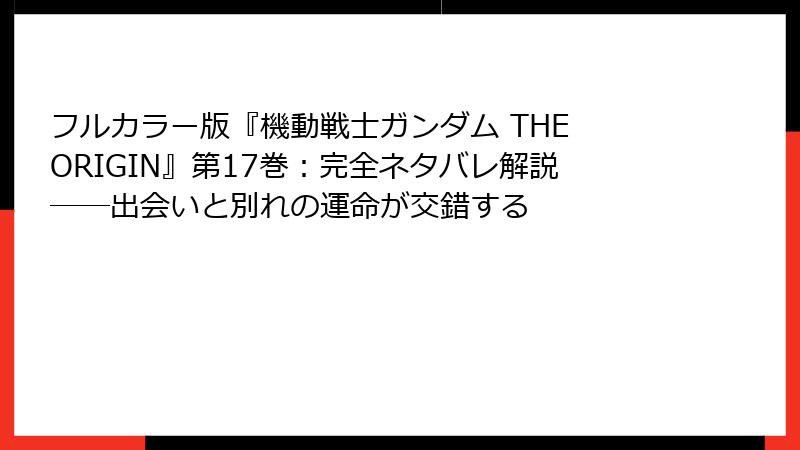 フルカラー版『機動戦士ガンダム THE ORIGIN』第17巻：完全ネタバレ解説──出会いと別れの運命が交錯する