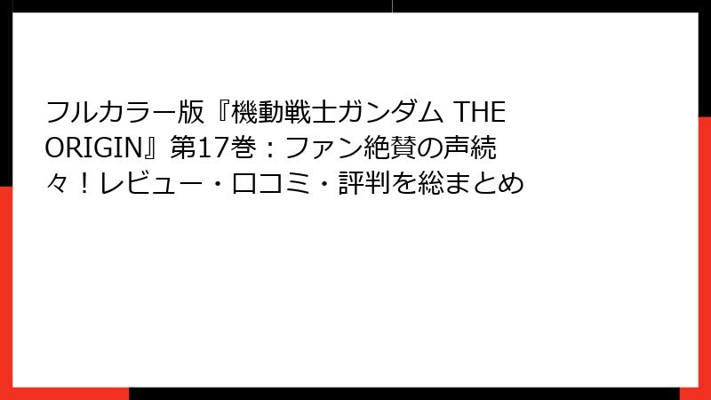 フルカラー版『機動戦士ガンダム THE ORIGIN』第17巻：ファン絶賛の声続々！レビュー・口コミ・評判を総まとめ