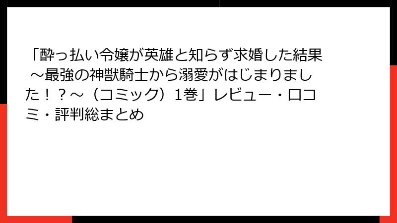 「酔っ払い令嬢が英雄と知らず求婚した結果 ～最強の神獣騎士から溺愛がはじまりました！？～（コミック）1巻」レビュー・口コミ・評判総まとめ