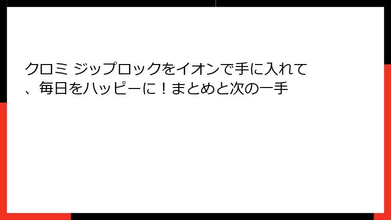 クロミ ジップロックをイオンで手に入れて、毎日をハッピーに!まとめと次の一手