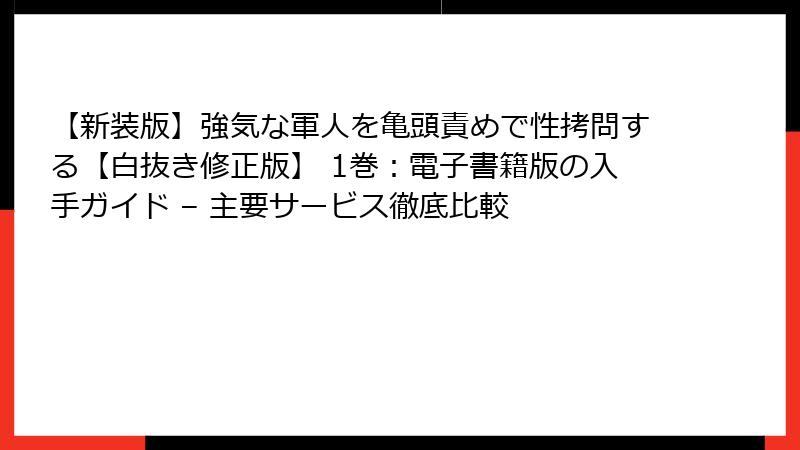 【新装版】強気な軍人を亀頭責めで性拷問する【白抜き修正版】 1巻：電子書籍版の入手ガイド – 主要サービス徹底比較