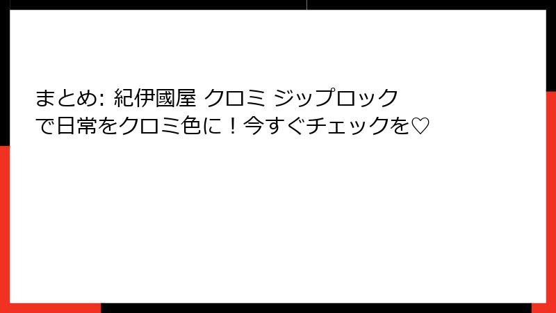 まとめ: 紀伊國屋 クロミ ジップロックで日常をクロミ色に！今すぐチェックを♡