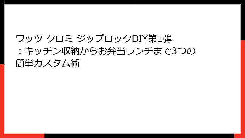 ワッツ クロミ ジップロックDIY第1弾：キッチン収納からお弁当ランチまで3つの簡単カスタム術