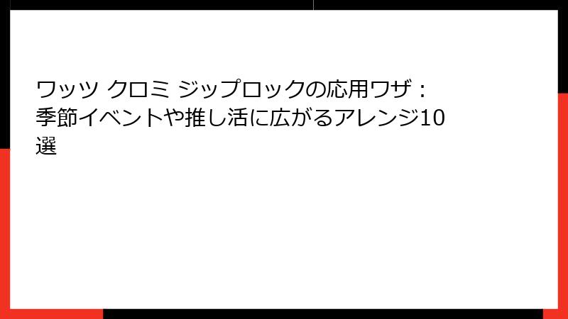 ワッツ クロミ ジップロックの応用ワザ：季節イベントや推し活に広がるアレンジ10選