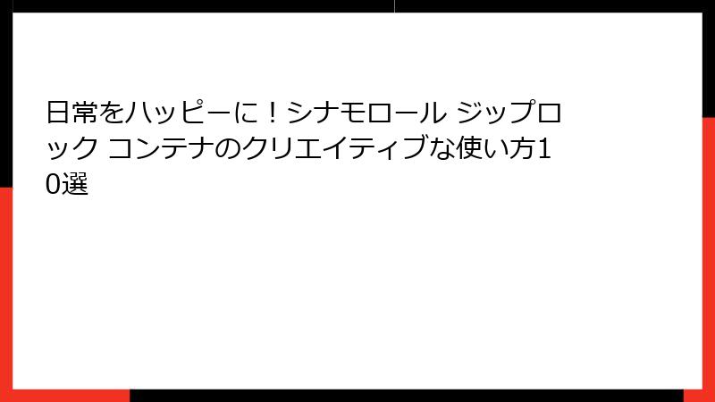 日常をハッピーに！シナモロール ジップロック コンテナのクリエイティブな使い方10選