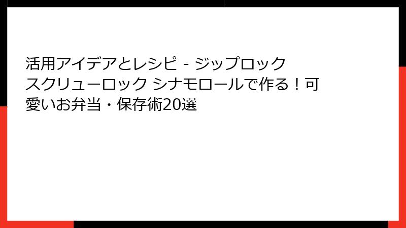 活用アイデアとレシピ - ジップロック スクリューロック シナモロールで作る！可愛いお弁当・保存術20選