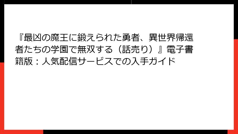 『最凶の魔王に鍛えられた勇者、異世界帰還者たちの学園で無双する（話売り）』電子書籍版：人気配信サービスでの入手ガイド