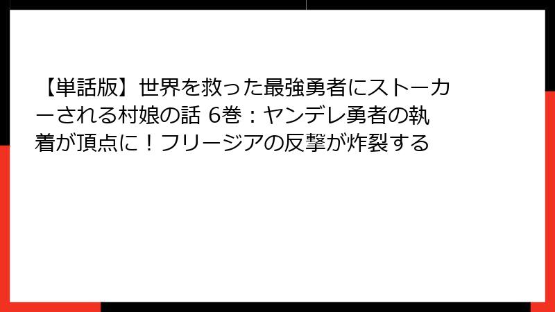 【単話版】世界を救った最強勇者にストーカーされる村娘の話 6巻：ヤンデレ勇者の執着が頂点に！フリージアの反撃が炸裂する
