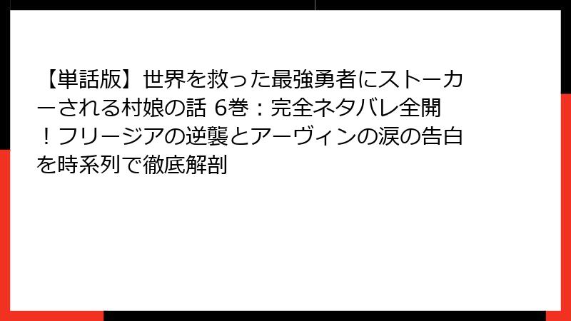 【単話版】世界を救った最強勇者にストーカーされる村娘の話 6巻：完全ネタバレ全開！フリージアの逆襲とアーヴィンの涙の告白を時系列で徹底解剖