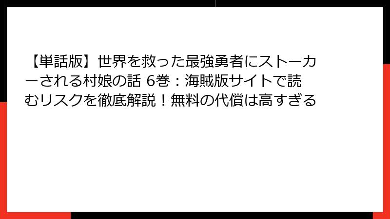 【単話版】世界を救った最強勇者にストーカーされる村娘の話 6巻：海賊版サイトで読むリスクを徹底解説！無料の代償は高すぎる