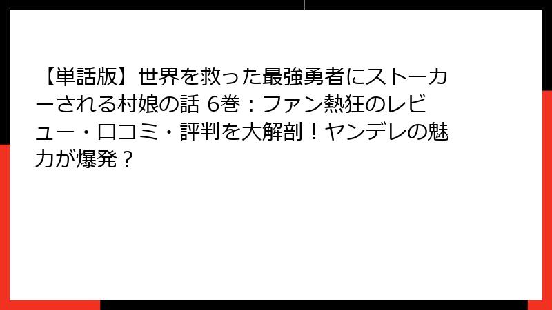 【単話版】世界を救った最強勇者にストーカーされる村娘の話 6巻：ファン熱狂のレビュー・口コミ・評判を大解剖！ヤンデレの魅力が爆発？