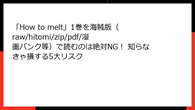 「How to melt」1巻を海賊版（raw/hitomi/zip/pdf/漫画バンク等）で読むのは絶対NG！ 知らなきゃ損する5大リスク
