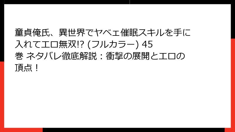 童貞俺氏、異世界でヤベェ催眠スキルを手に入れてエロ無双!? (フルカラー) 45巻 ネタバレ徹底解説：衝撃の展開とエロの頂点！
