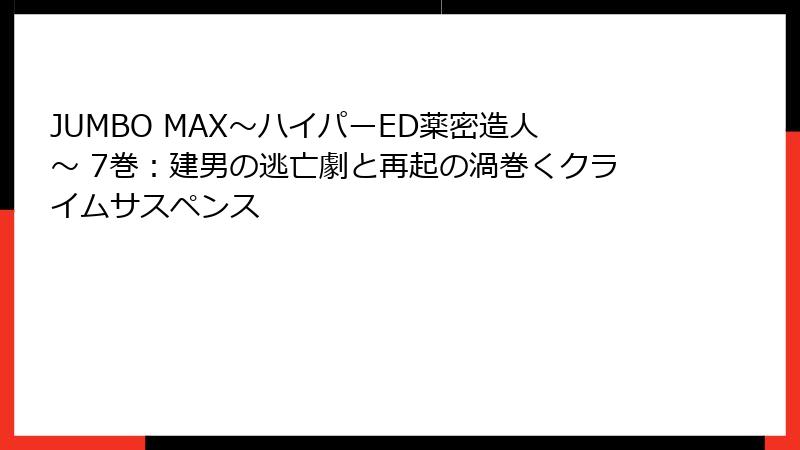JUMBO MAX～ハイパーED薬密造人～ 7巻：建男の逃亡劇と再起の渦巻くクライムサスペンス