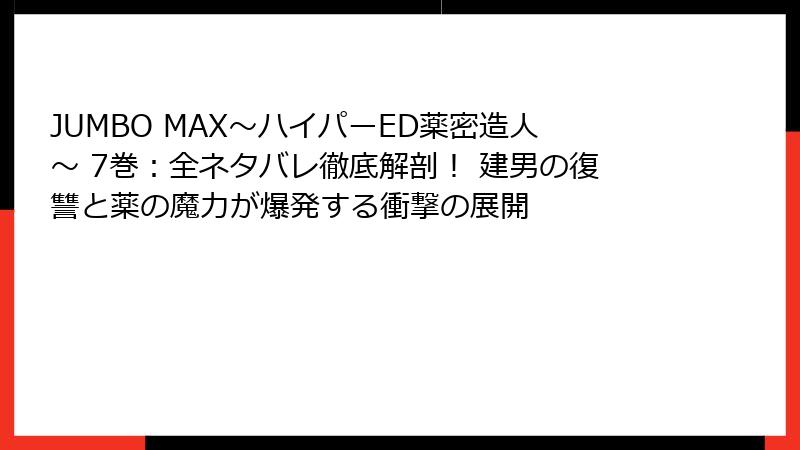 JUMBO MAX～ハイパーED薬密造人～ 7巻：全ネタバレ徹底解剖！ 建男の復讐と薬の魔力が爆発する衝撃の展開