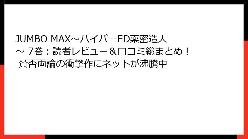 JUMBO MAX～ハイパーED薬密造人～ 7巻：読者レビュー＆口コミ総まとめ！ 賛否両論の衝撃作にネットが沸騰中