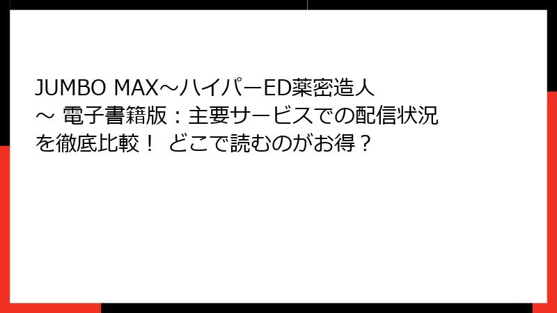 JUMBO MAX～ハイパーED薬密造人～ 電子書籍版：主要サービスでの配信状況を徹底比較！ どこで読むのがお得？
