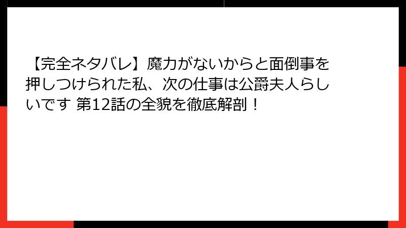 【完全ネタバレ】魔力がないからと面倒事を押しつけられた私、次の仕事は公爵夫人らしいです 第12話の全貌を徹底解剖！
