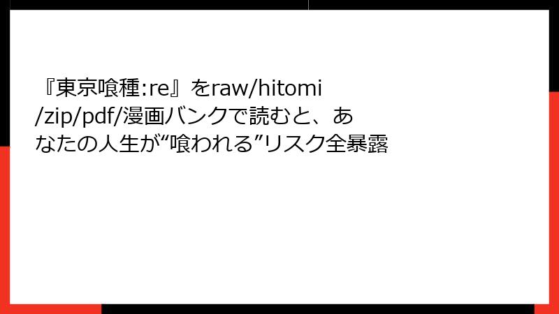 『東京喰種:re』をraw/hitomi/zip/pdf/漫画バンクで読むと、あなたの人生が“喰われる”リスク全暴露