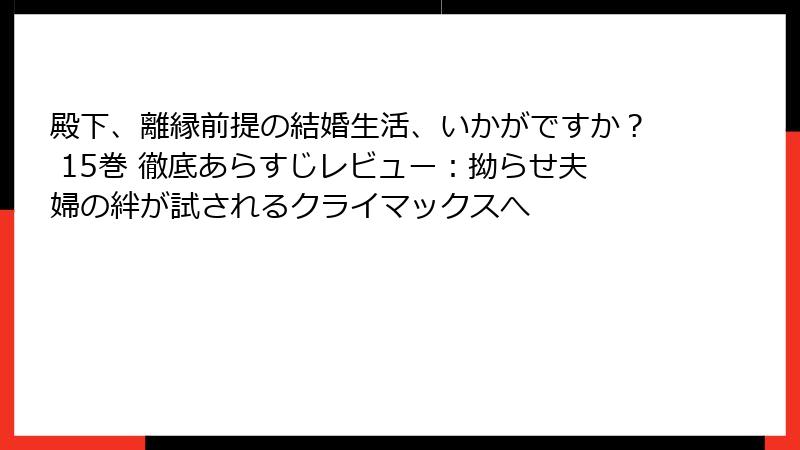 殿下、離縁前提の結婚生活、いかがですか？ 15巻 徹底あらすじレビュー：拗らせ夫婦の絆が試されるクライマックスへ
