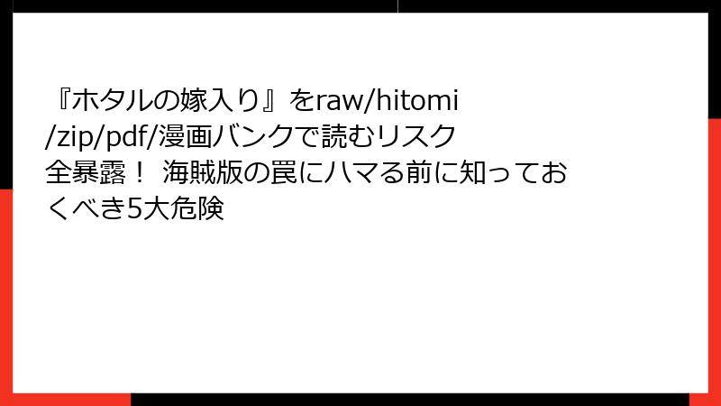 『ホタルの嫁入り』をraw/hitomi/zip/pdf/漫画バンクで読むリスク全暴露！ 海賊版の罠にハマる前に知っておくべき5大危険