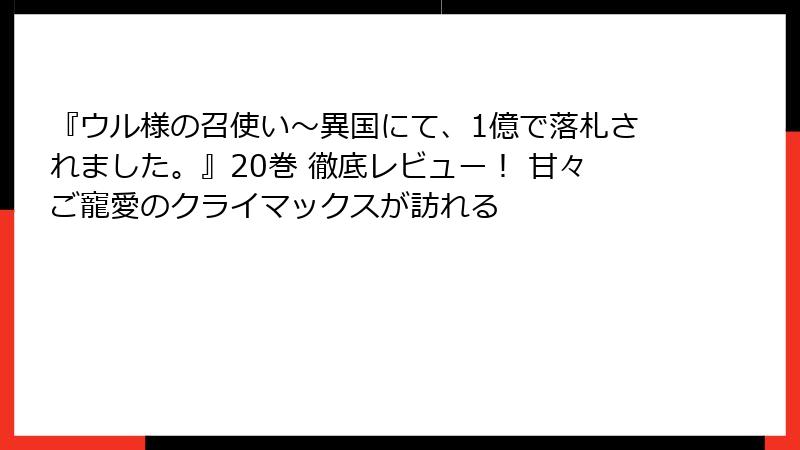 『ウル様の召使い～異国にて、1億で落札されました。』20巻 徹底レビュー！ 甘々ご寵愛のクライマックスが訪れる