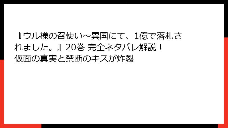 『ウル様の召使い～異国にて、1億で落札されました。』20巻 完全ネタバレ解説！ 仮面の真実と禁断のキスが炸裂