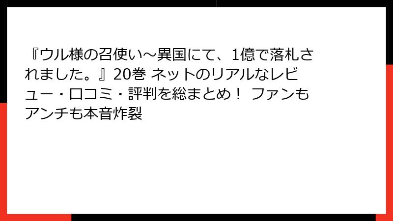 『ウル様の召使い～異国にて、1億で落札されました。』20巻 ネットのリアルなレビュー・口コミ・評判を総まとめ！ ファンもアンチも本音炸裂