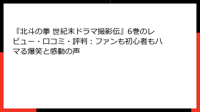 『北斗の拳 世紀末ドラマ撮影伝』6巻のレビュー・口コミ・評判：ファンも初心者もハマる爆笑と感動の声