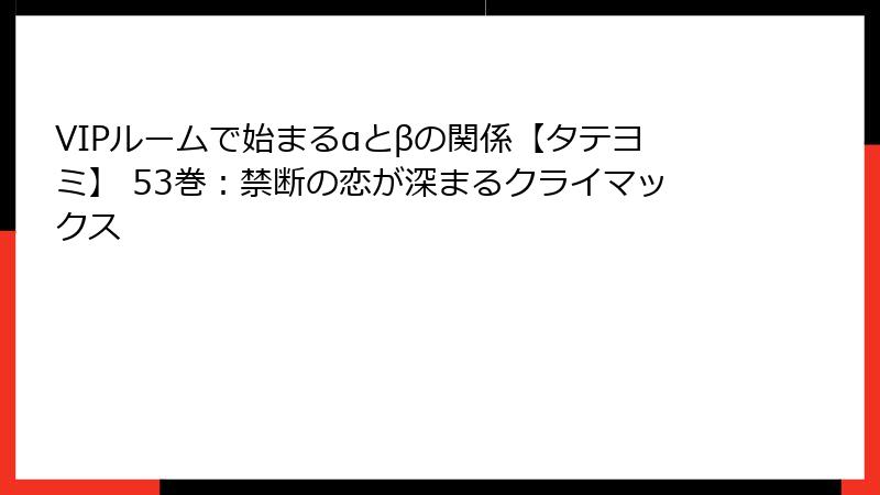 VIPルームで始まるαとβの関係【タテヨミ】 53巻：禁断の恋が深まるクライマックス