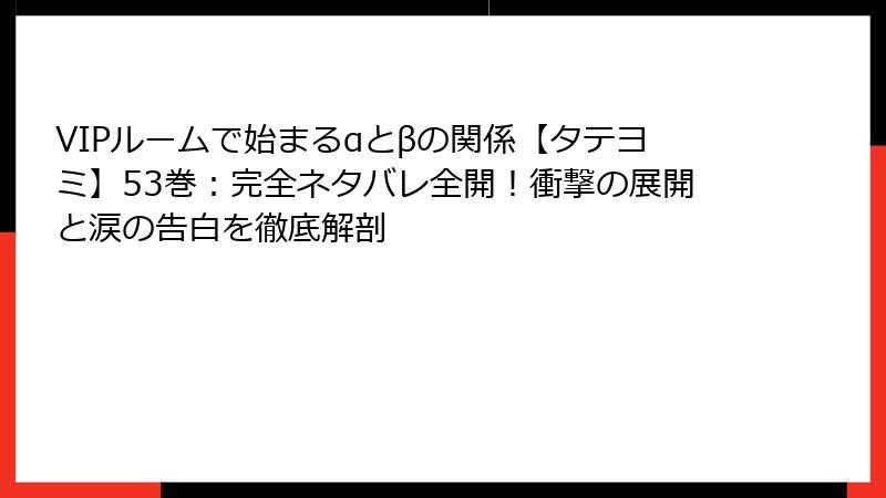VIPルームで始まるαとβの関係【タテヨミ】53巻：完全ネタバレ全開！衝撃の展開と涙の告白を徹底解剖