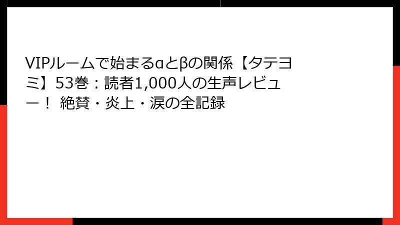 VIPルームで始まるαとβの関係【タテヨミ】53巻：読者1,000人の生声レビュー！ 絶賛・炎上・涙の全記録